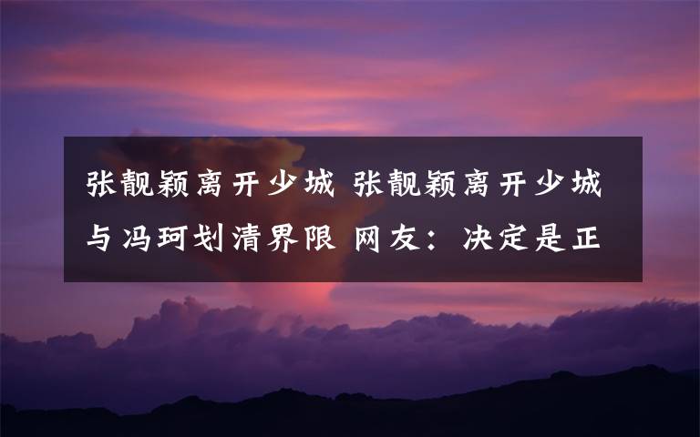 张靓颖离开少城 张靓颖离开少城与冯珂划清界限 网友：决定是正确的