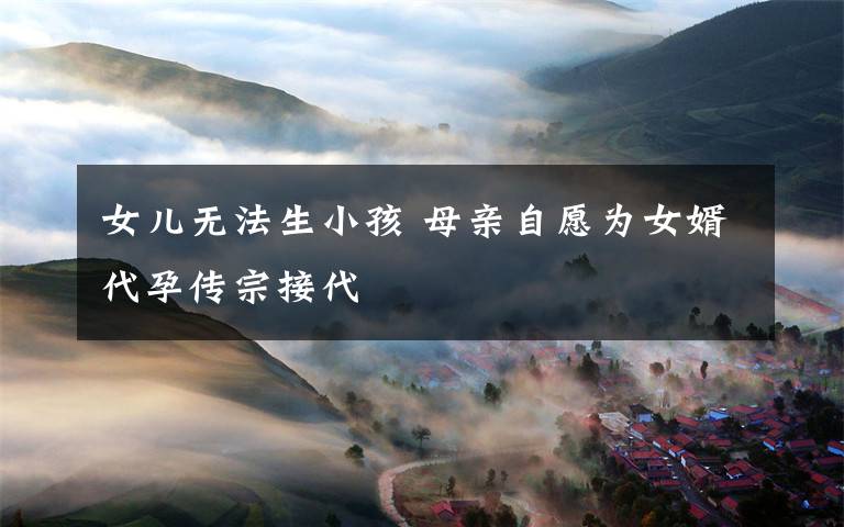 女儿无法生小孩 母亲自愿为女婿代孕传宗接代