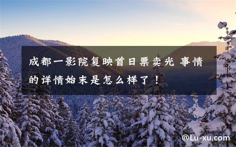 成都一影院复映首日票卖光 事情的详情始末是怎么样了!