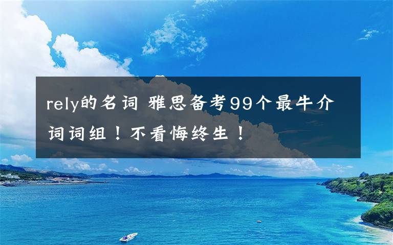 rely的名词 雅思备考99个最牛介词词组!不看悔终生!