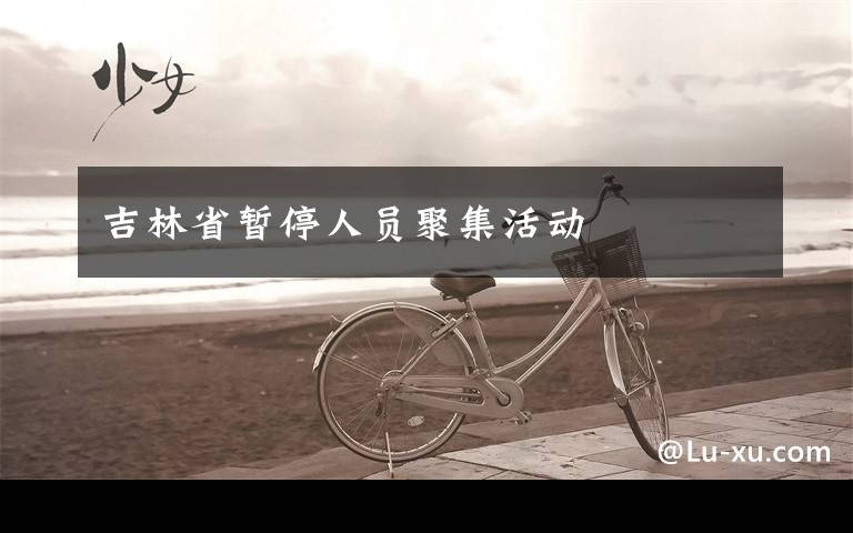 吉林省暂停人员聚集活动