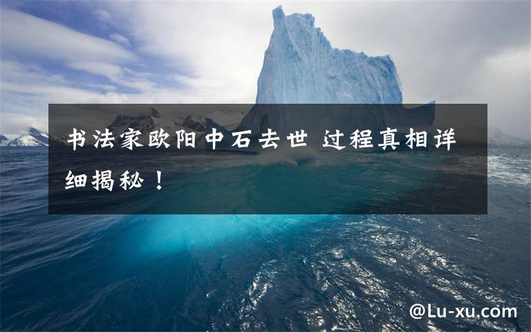 书法家欧阳中石去世 过程真相详细揭秘!