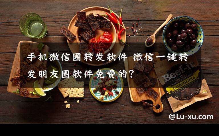 手机微信圈转发软件 微信一键转发朋友圈软件免费的？