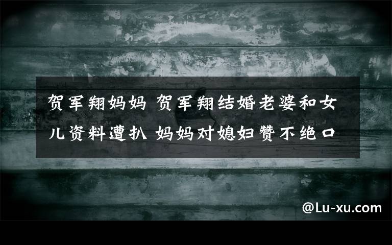 贺军翔妈妈 贺军翔结婚老婆和女儿资料遭扒 妈妈对媳妇赞不绝口