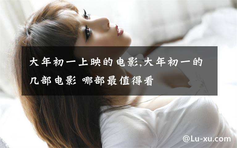 大年初一上映的电影,大年初一的几部电影 哪部最值得看