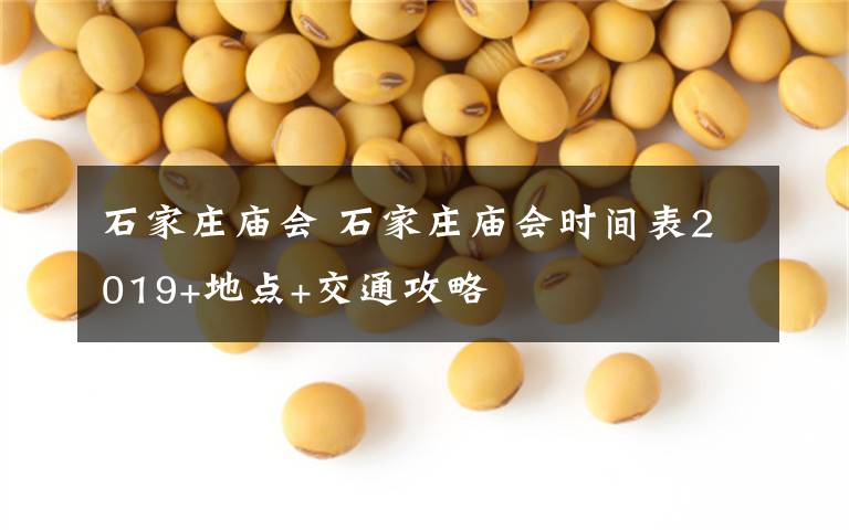 石家庄庙会 石家庄庙会时间表2019+地点+交通攻略