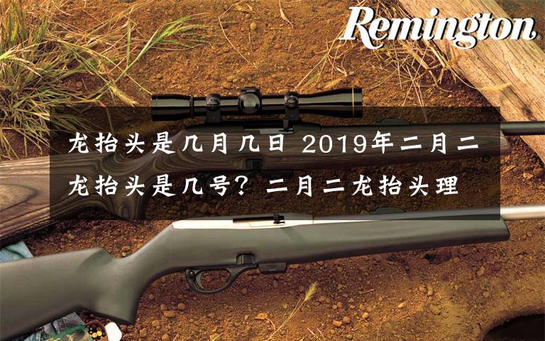 龙抬头是几月几日 2019年二月二龙抬头是几号？二月二龙抬头理发好吗？