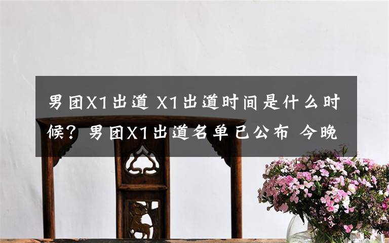男团X1出道 X1出道时间是什么时候?男团X1出道名单已公布 今晚将网络直播