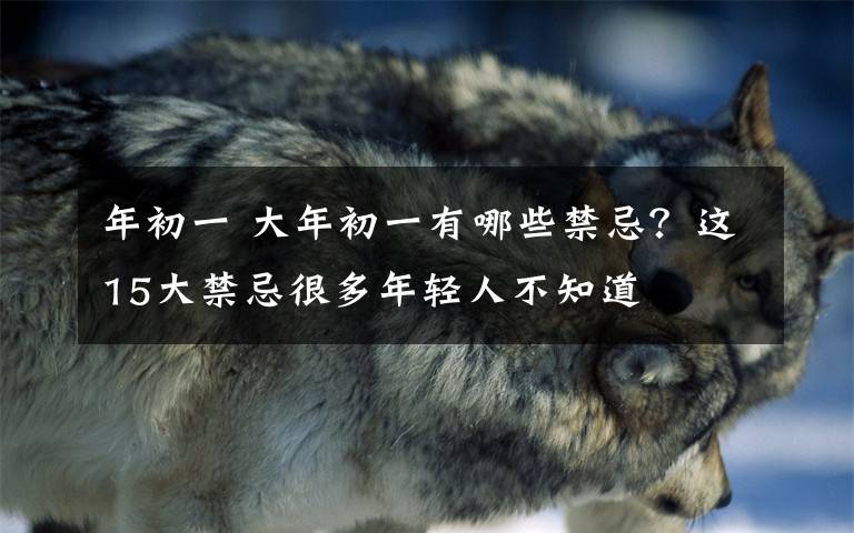 年初一 大年初一有哪些禁忌?这15大禁忌很多年轻人不知道