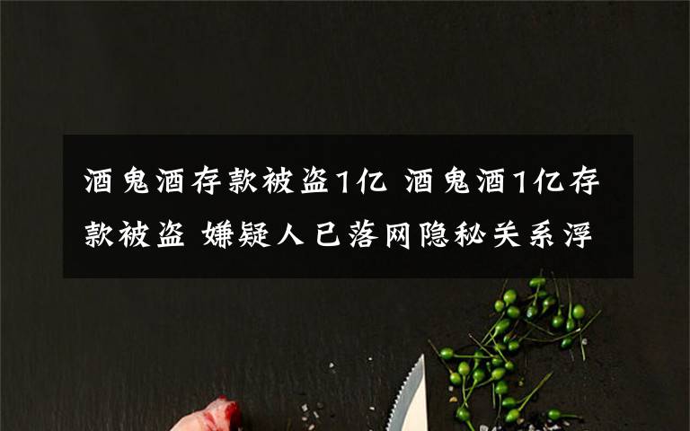 酒鬼酒存款被盗1亿 酒鬼酒1亿存款被盗 嫌疑人已落网隐秘关系浮出水面