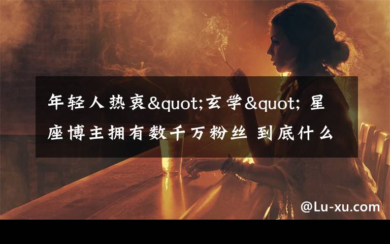 年轻人热衷"玄学" 星座博主拥有数千万粉丝 到底什么情况呢?