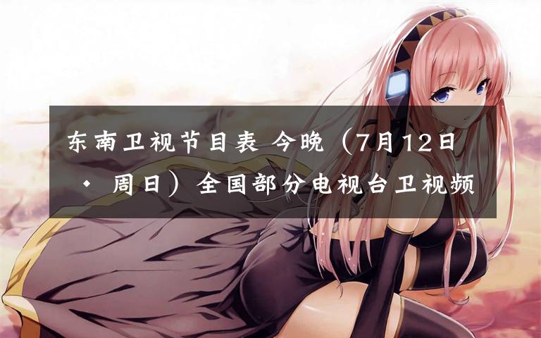 东南卫视节目表 今晚(7月12日 · 周日)全国部分电视台卫视频道节目预告