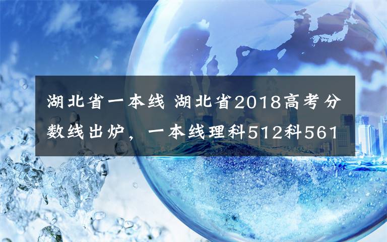 湖北省一本线 湖北省2018高考分数线出炉,一本线理科512科561