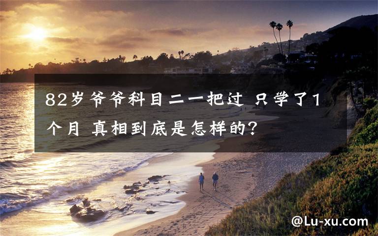 82岁爷爷科目二一把过 只学了1个月 真相到底是怎样的?