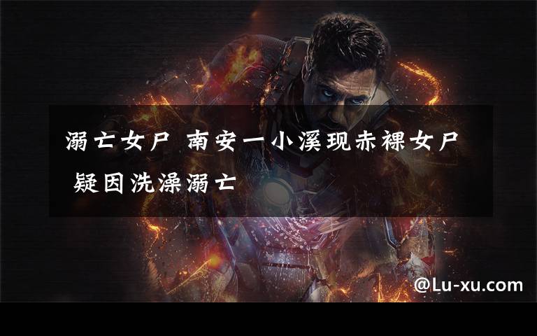 溺亡女尸 南安一小溪现赤裸女尸 疑因洗澡溺亡