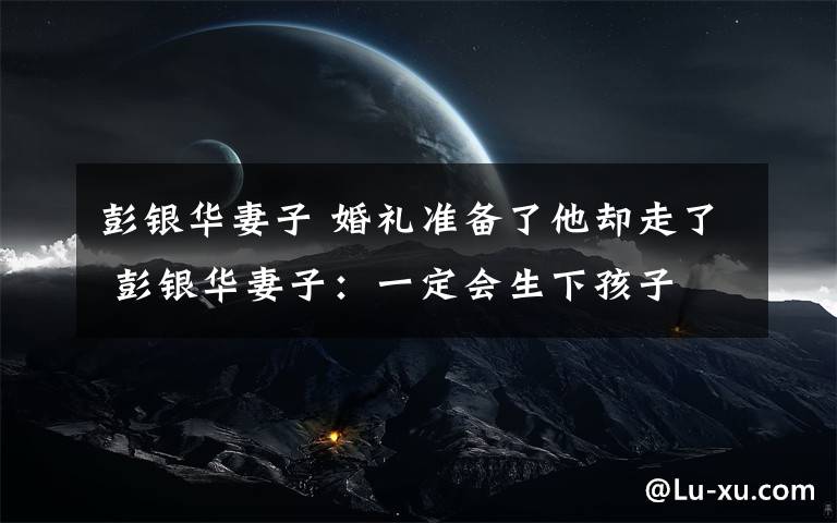 彭银华妻子 婚礼准备了他却走了 彭银华妻子:一定会生下孩子