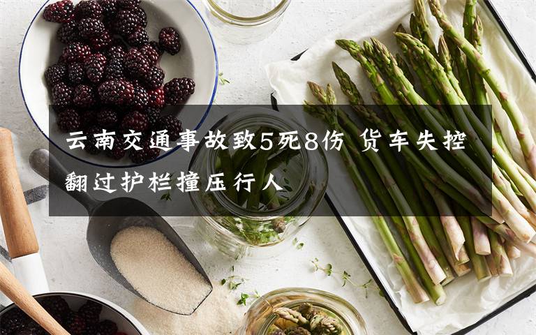 云南交通事故致5死8伤 货车失控翻过护栏撞压行人