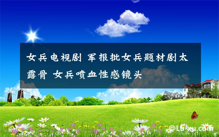 女兵电视剧 军报批女兵题材剧太露骨 女兵喷血性感镜头