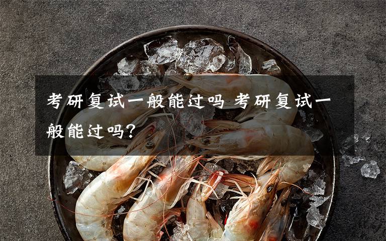 考研复试一般能过吗 考研复试一般能过吗？