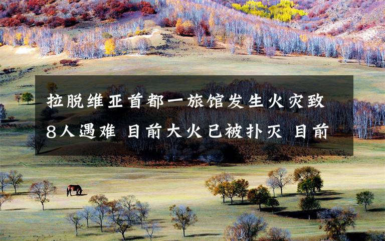 拉脱维亚首都一旅馆发生火灾致8人遇难 目前大火已被扑灭 目前是什么情况?