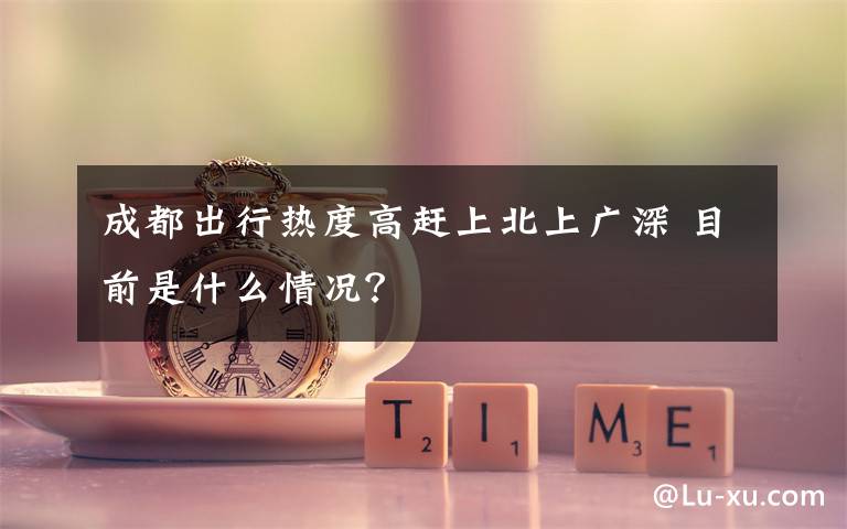 成都出行热度高赶上北上广深 目前是什么情况?
