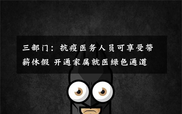 三部门:抗疫医务人员可享受带薪休假 开通家属就医绿色通道 真相到底是怎样的?