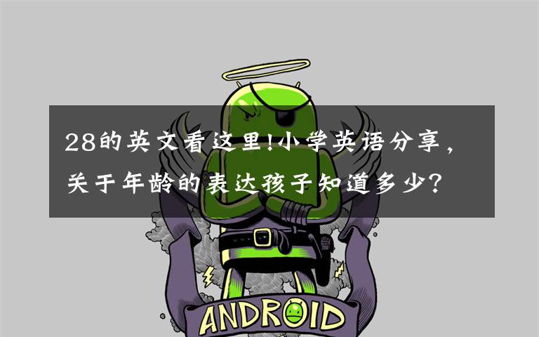 28的英文看这里!小学英语分享,关于年龄的表达孩子知道多少?快为孩子收藏学习