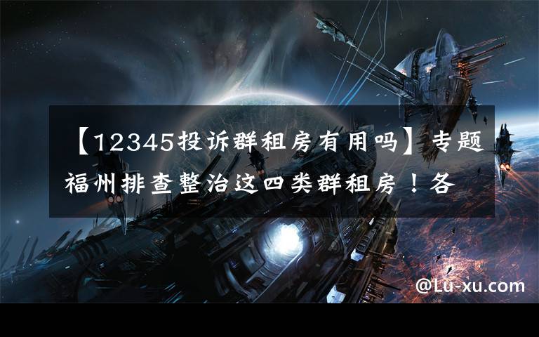 【12345投诉群租房有用吗】专题福州排查整治这四类群租房!各区县拨打什么电话举报?进来看看