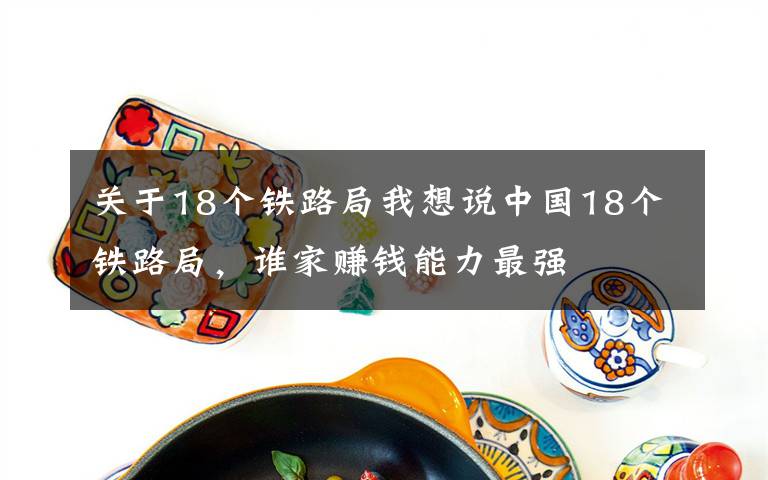 关于18个铁路局我想说中国18个铁路局,谁家赚钱能力最强