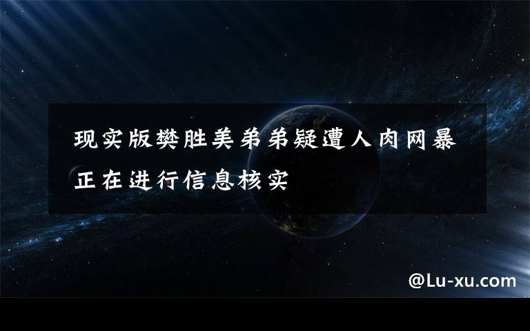现实版樊胜美弟弟疑遭人肉网暴 正在进行信息核实
