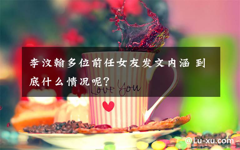 李汶翰多位前任女友发文内涵 到底什么情况呢？