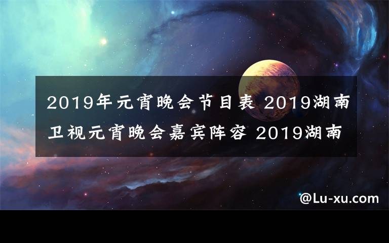 2019年元宵晚会节目表 2019湖南卫视元宵晚会嘉宾阵容 2019湖南卫视元宵晚会节目单