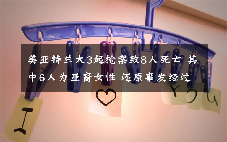 美亚特兰大3起枪案致8人死亡 其中6人为亚裔女性 还原事发经过及背后真相!