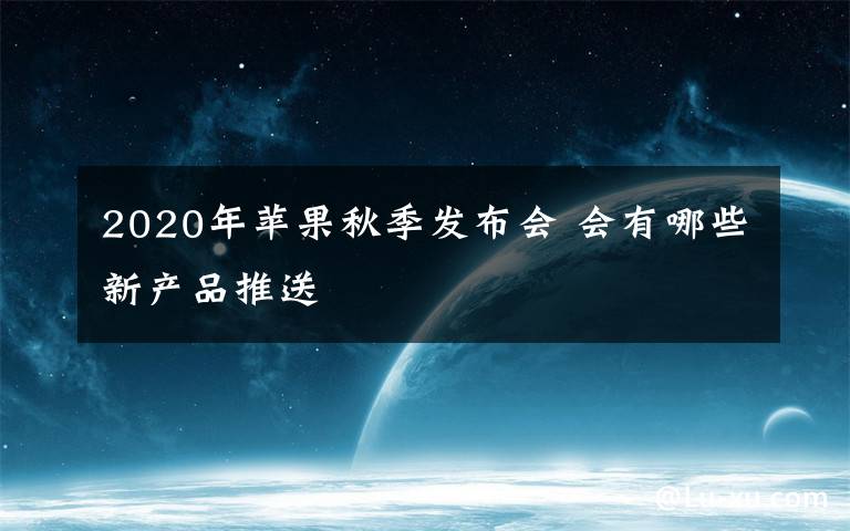 2020年苹果秋季发布会 会有哪些新产品推送