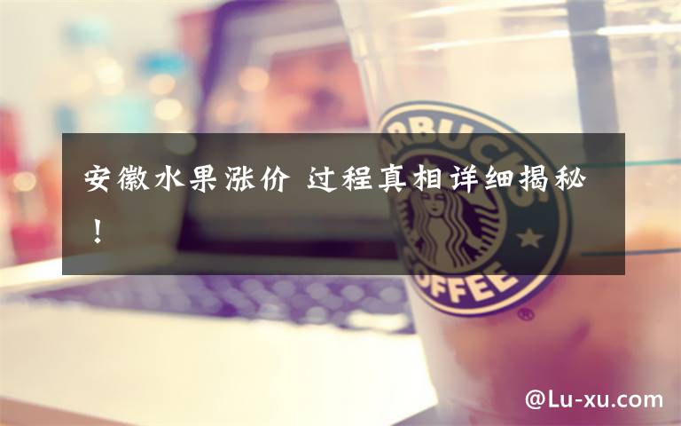 安徽水果涨价 过程真相详细揭秘!
