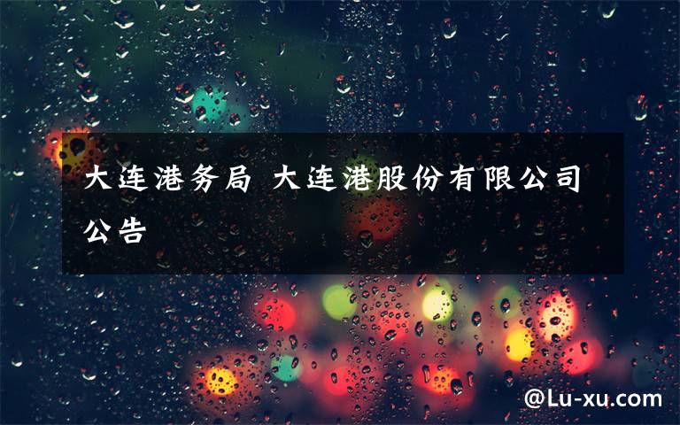 大连港务局 大连港股份有限公司公告