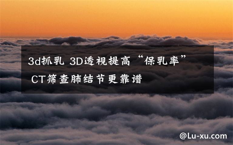 3d抓乳 3D透视提高“保乳率” CT筛查肺结节更靠谱
