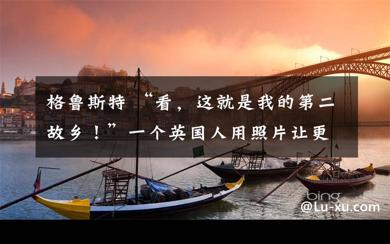 格鲁斯特 “看,这就是我的第二故乡!”一个英国人用照片让更多老外了解重庆