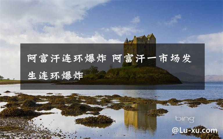 阿富汗连环爆炸 阿富汗一市场发生连环爆炸