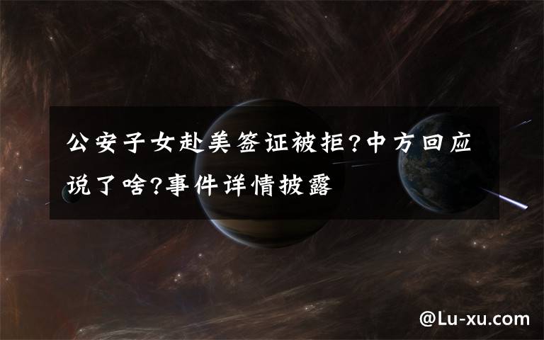 公安子女赴美签证被拒?中方回应说了啥?事件详情披露