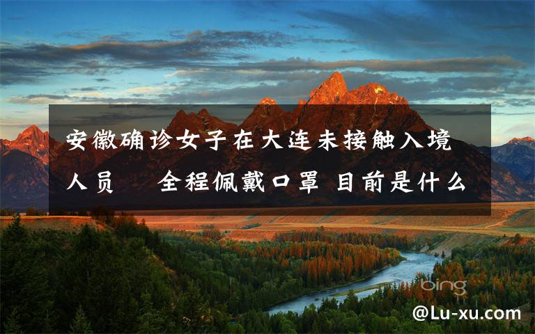 安徽确诊女子在大连未接触入境人员  全程佩戴口罩 目前是什么情况?