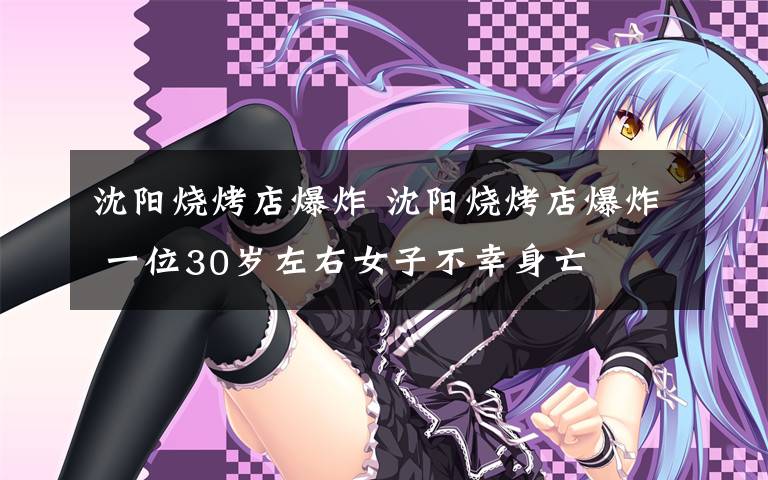 沈阳烧烤店爆炸 沈阳烧烤店爆炸 一位30岁左右女子不幸身亡