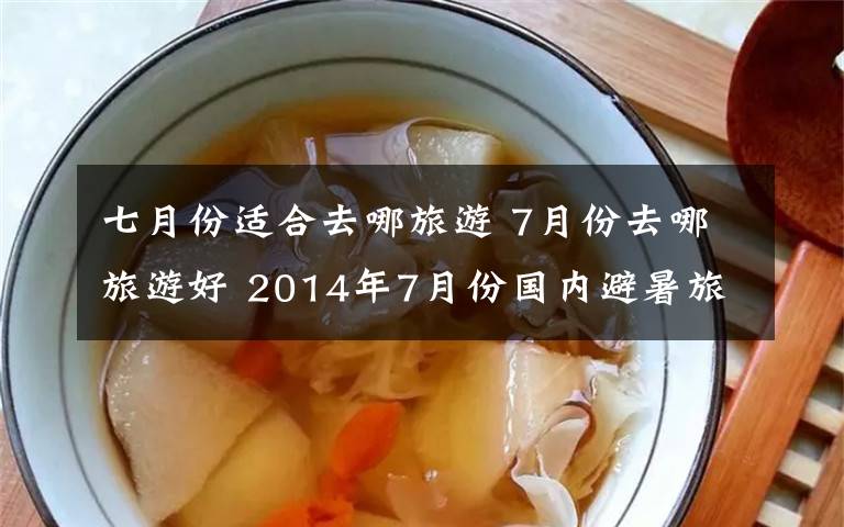 七月份适合去哪旅游 7月份去哪旅游好 2014年7月份国内避暑旅游景点推荐