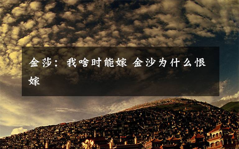 金莎:我啥时能嫁 金沙为什么恨嫁