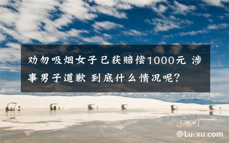劝勿吸烟女子已获赔偿1000元 涉事男子道歉 到底什么情况呢？