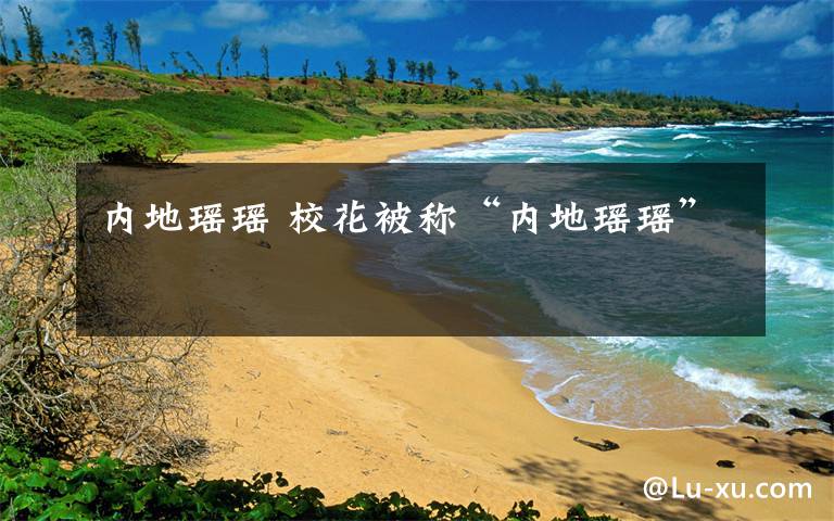 内地瑶瑶 校花被称“内地瑶瑶”