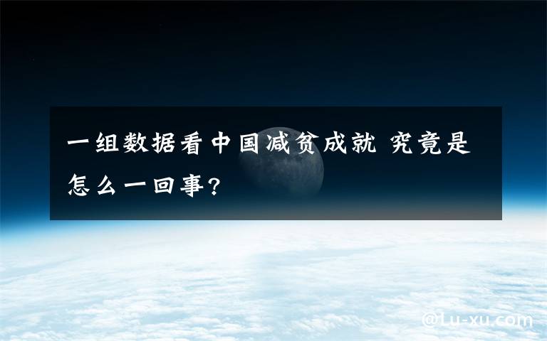 一组数据看中国减贫成就 究竟是怎么一回事?