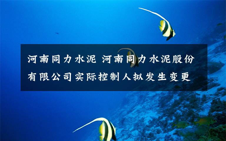 河南同力水泥 河南同力水泥股份有限公司实际控制人拟发生变更的提示性公告