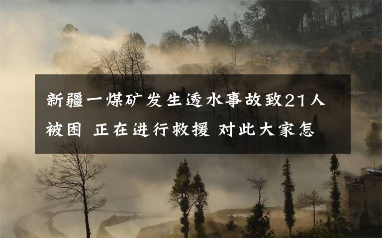 新疆一煤矿发生透水事故致21人被困 正在进行救援 对此大家怎么看?