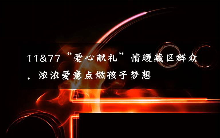 11&77“爱心献礼”情暖藏区群众,浓浓爱意点燃孩子梦想